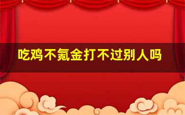 吃鸡不氪金打不过别人吗