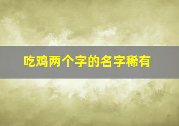 吃鸡两个字的名字稀有