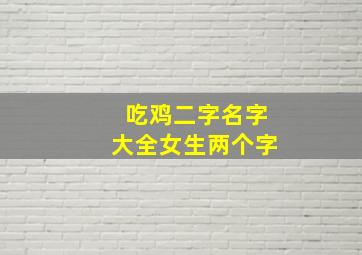 吃鸡二字名字大全女生两个字