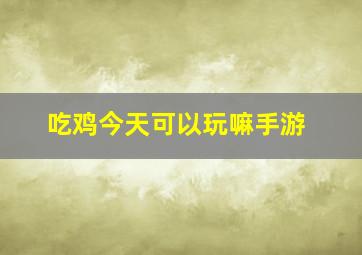 吃鸡今天可以玩嘛手游