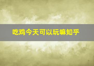 吃鸡今天可以玩嘛知乎