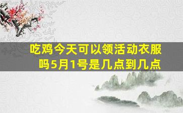 吃鸡今天可以领活动衣服吗5月1号是几点到几点