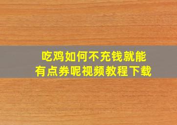 吃鸡如何不充钱就能有点券呢视频教程下载