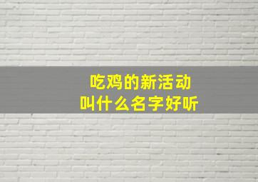 吃鸡的新活动叫什么名字好听