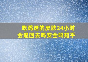 吃鸡送的皮肤24小时会退回去吗安全吗知乎