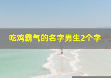 吃鸡霸气的名字男生2个字