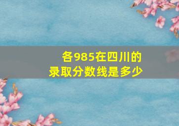 各985在四川的录取分数线是多少