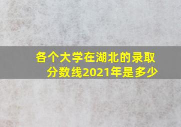 各个大学在湖北的录取分数线2021年是多少