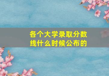 各个大学录取分数线什么时候公布的