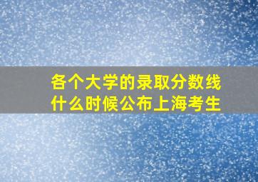 各个大学的录取分数线什么时候公布上海考生