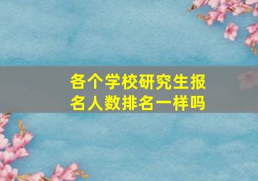 各个学校研究生报名人数排名一样吗