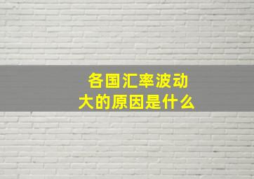 各国汇率波动大的原因是什么