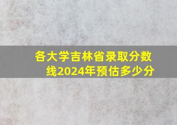 各大学吉林省录取分数线2024年预估多少分