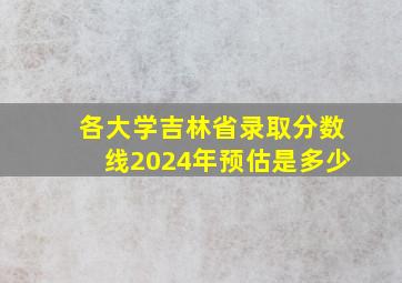 各大学吉林省录取分数线2024年预估是多少