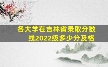 各大学在吉林省录取分数线2022级多少分及格