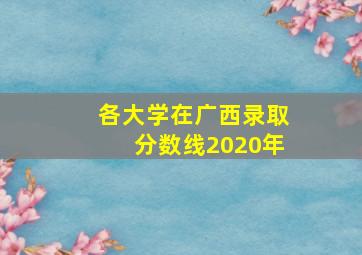 各大学在广西录取分数线2020年