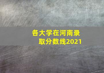 各大学在河南录取分数线2021