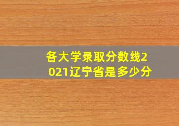 各大学录取分数线2021辽宁省是多少分