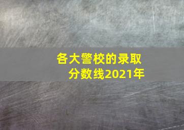 各大警校的录取分数线2021年