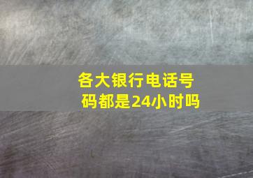 各大银行电话号码都是24小时吗