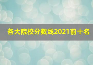 各大院校分数线2021前十名