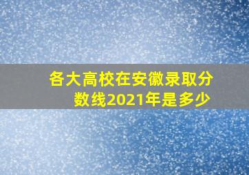 各大高校在安徽录取分数线2021年是多少