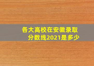 各大高校在安徽录取分数线2021是多少