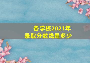 各学校2021年录取分数线是多少