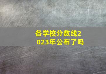 各学校分数线2023年公布了吗