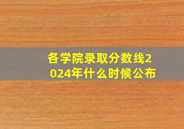 各学院录取分数线2024年什么时候公布