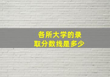 各所大学的录取分数线是多少