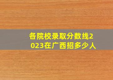 各院校录取分数线2023在广西招多少人