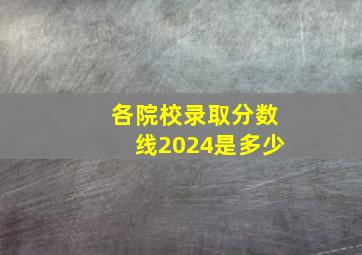 各院校录取分数线2024是多少