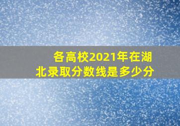 各高校2021年在湖北录取分数线是多少分