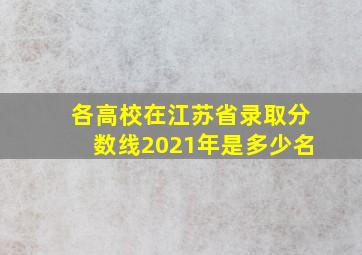 各高校在江苏省录取分数线2021年是多少名