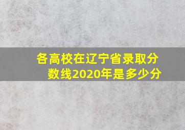 各高校在辽宁省录取分数线2020年是多少分