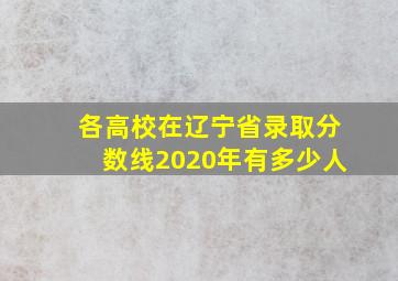 各高校在辽宁省录取分数线2020年有多少人