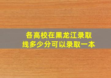 各高校在黑龙江录取线多少分可以录取一本