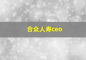 合众人寿ceo