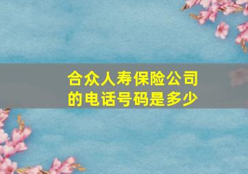 合众人寿保险公司的电话号码是多少