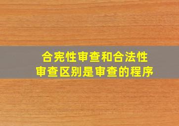 合宪性审查和合法性审查区别是审查的程序