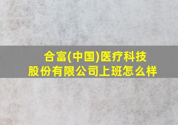 合富(中国)医疗科技股份有限公司上班怎么样