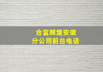 合富辉煌安徽分公司前台电话