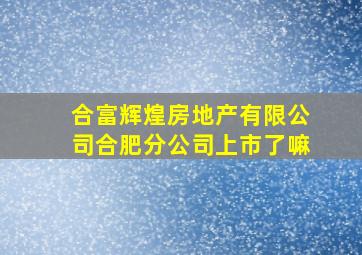 合富辉煌房地产有限公司合肥分公司上市了嘛