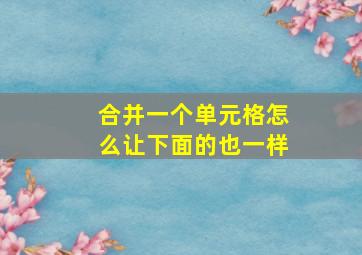 合并一个单元格怎么让下面的也一样