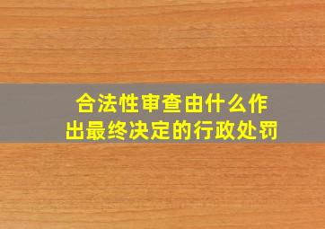 合法性审查由什么作出最终决定的行政处罚