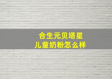 合生元贝塔星儿童奶粉怎么样