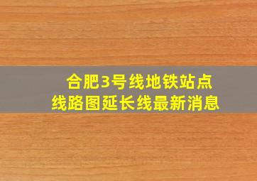 合肥3号线地铁站点线路图延长线最新消息