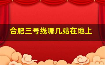 合肥三号线哪几站在地上