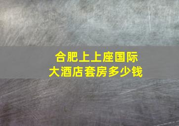 合肥上上座国际大酒店套房多少钱